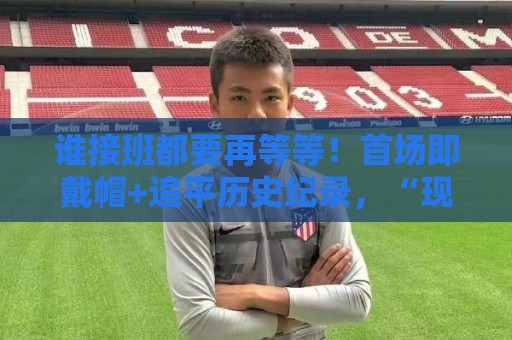 谁接班都要再等等！首场即戴帽+追平历史纪录，“现在”仍属梅西