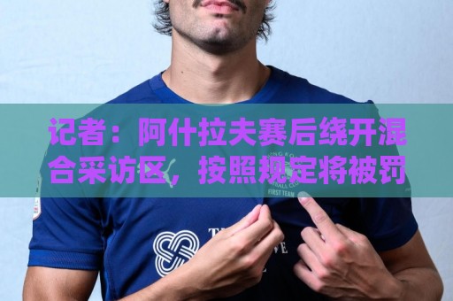 记者：阿什拉夫赛后绕开混合采访区，按照规定将被罚款