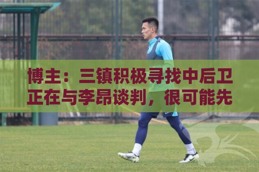 博主：三镇积极寻找中后卫正在与李昂谈判，很可能先租借半年