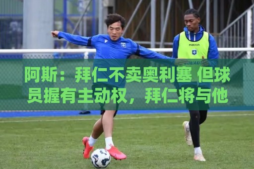 阿斯：拜仁不卖奥利塞 但球员握有主动权，拜仁将与他商谈分析