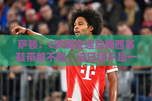 萨顿：C罗现在连给梅西系鞋带都不配，这已经不是一场竞争了