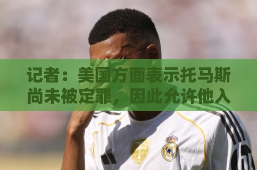 记者：美国方面表示托马斯尚未被定罪，因此允许他入境参赛