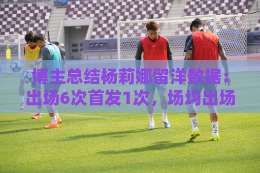 博主总结杨莉娜留洋数据：出场6次首发1次，场均出场21分钟