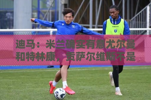 迪马：米兰确实有意尤尔曼和特林康，贡萨尔维斯不是阿莫林的目标