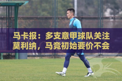 马卡报：多支意甲球队关注莫利纳，马竞初始要价不会低于3000万欧