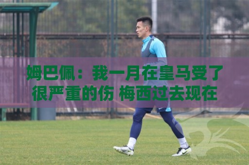 姆巴佩：我一月在皇马受了很严重的伤 梅西过去现在未来都在进球