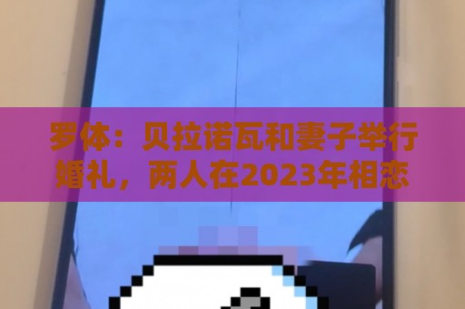 罗体:贝拉诺瓦和妻子举行婚礼,两人在2023年相恋 罗体:贝拉诺瓦和妻子举行婚礼,两人在2023年相恋