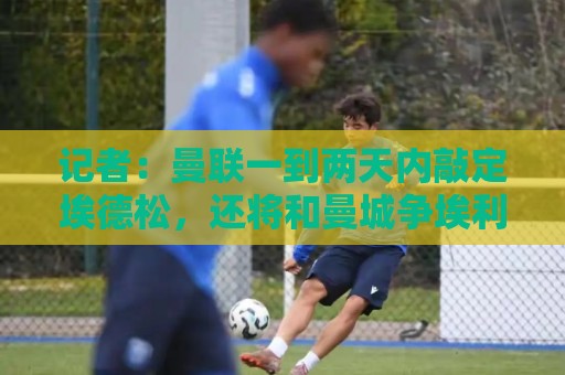 记者:曼联一到两天内敲定埃德松,还将和曼城争埃利奥特·安德森 记者:曼联一到两天内敲定埃德松,还将和曼城争埃利奥特·安德森