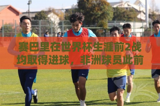 赛巴里在世界杯生涯前2战均取得进球，非洲球员此前仅萨拉赫做到
