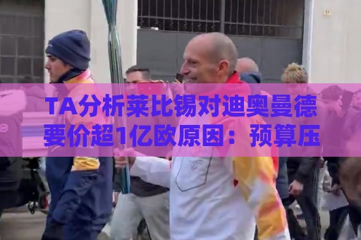 TA分析莱比锡对迪奥曼德要价超1亿欧原因:预算压力+球员出色表现 TA分析莱比锡对迪奥曼德要价超1亿欧原因:预算压力+球员出色表现