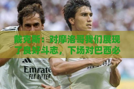 戴克斯:对摩洛哥我们展现了良好斗志,下场对巴西必须拿出好表现 戴克斯:对摩洛哥我们展现了良好斗志,下场对巴西必须拿出好表现