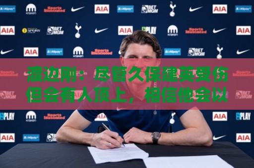 渡边刚:尽管久保建英受伤但会有人顶上,相信他会以更强姿态归来 渡边刚:尽管久保建英受伤但会有人顶上,相信他会以更强姿态归来