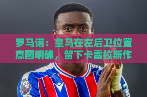 罗马诺:皇马在左后卫位置意图明确,留下卡雷拉斯作为库库的替补 罗马诺:皇马在左后卫位置意图明确,留下卡雷拉斯作为库库的替补
