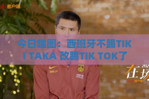 今日趣图：西班牙不踢TIKI TAKA 改踢TIK TOK了