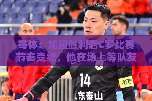 每体：加盟胜利后C罗比赛节奏变缓，他在场上等队友传球给他射门