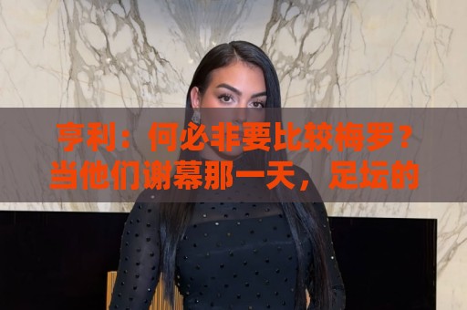 亨利：何必非要比较梅罗？当他们谢幕那一天，足坛的遗憾莫过于此