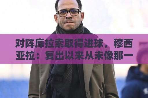 对阵库拉索取得进球，穆西亚拉：复出以来从未像那一刻那样开心