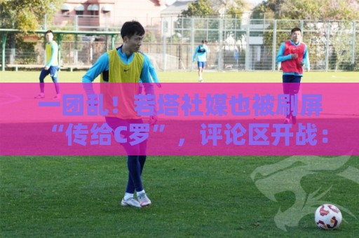一团乱!若塔社媒也被刷屏“传给C罗”,评论区开战:尊重逝者! 一团乱!若塔社媒也被刷屏“传给C罗”,评论区开战:尊重逝者!