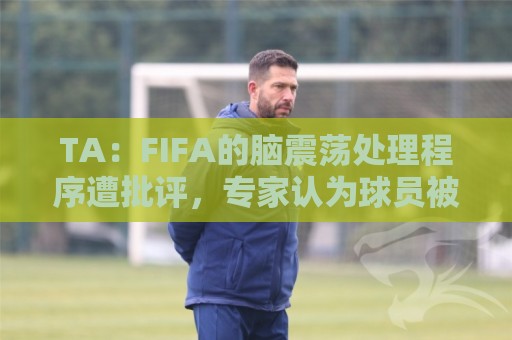 TA：FIFA的脑震荡处理程序遭批评，专家认为球员被置于风险之中