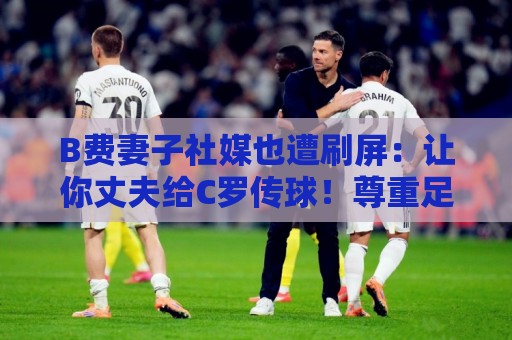 B费妻子社媒也遭刷屏:让你丈夫给C罗传球!尊重足坛历史最佳 B费妻子社媒也遭刷屏:让你丈夫给C罗传球!尊重足坛历史最佳