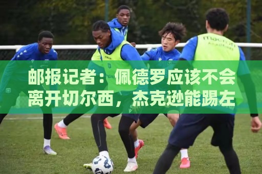 邮报记者：佩德罗应该不会离开切尔西，杰克逊能踢左边锋是优势