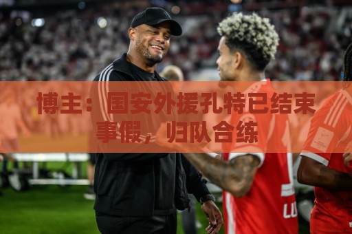 博主：国安外援孔特已结束事假，归队合练