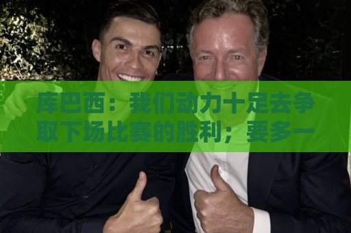 库巴西:我们动力十足去争取下场比赛的胜利;要多一点斗志和野心 库巴西:我们动力十足去争取下场比赛的胜利;要多一点斗志和野心