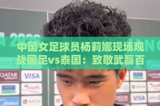 中国女足球员杨莉娜现场观战国足vs泰国:致敬武磊百场 中国女足球员杨莉娜现场观战国足vs泰国:致敬武磊百场