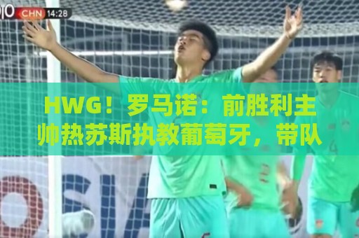 HWG！罗马诺：前胜利主帅热苏斯执教葡萄牙，带队直至下届世界杯