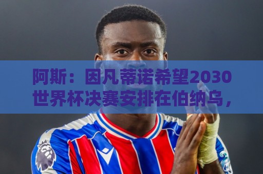 阿斯：因凡蒂诺希望2030世界杯决赛安排在伯纳乌，皇马已和他接触