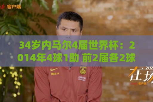 34岁内马尔4届世界杯:2014年4球1助 前2届各2球1助攻 本届1球 34岁内马尔4届世界杯:2014年4球1助 前2届各2球1助攻 本届1球