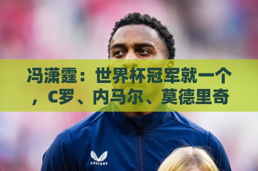 冯潇霆：世界杯冠军就一个，C罗、内马尔、莫德里奇都尽力了