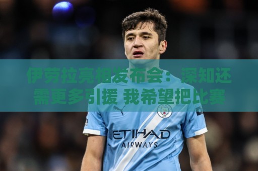伊劳拉亮相发布会:深知还需更多引援 我希望把比赛带入对手半场 伊劳拉亮相发布会:深知还需更多引援 我希望把比赛带入对手半场