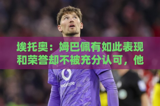 埃托奥:姆巴佩有如此表现和荣誉却不被充分认可,他还要做什么? 埃托奥:姆巴佩有如此表现和荣誉却不被充分认可,他还要做什么?