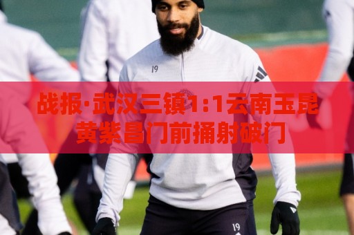 战报·武汉三镇1:1云南玉昆 黄紫昌门前捅射破门 战报·武汉三镇1:1云南玉昆 黄紫昌门前捅射破门