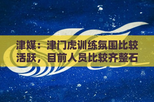 津媒:津门虎训练氛围比较活跃,目前人员比较齐整石炎已经恢复 津媒:津门虎训练氛围比较活跃,目前人员比较齐整石炎已经恢复