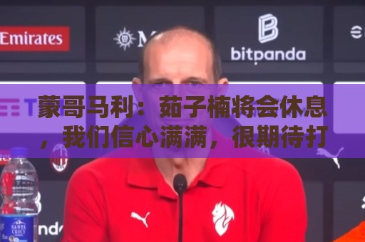 蒙哥马利：茹子楠将会休息，我们信心满满，很期待打好这场比赛