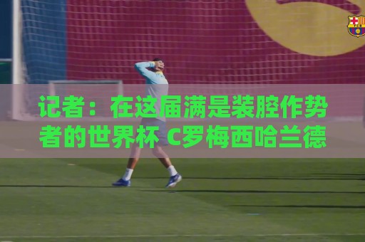 记者:在这届满是装腔作势者的世界杯 C罗梅西哈兰德能包揽领奖台 记者:在这届满是装腔作势者的世界杯 C罗梅西哈兰德能包揽领奖台