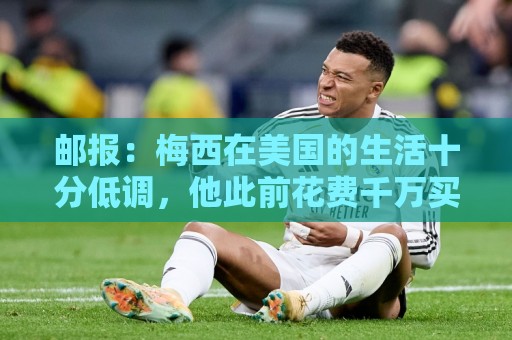 邮报:梅西在美国的生活十分低调,他此前花费千万买豪宅安家 邮报:梅西在美国的生活十分低调,他此前花费千万买豪宅安家