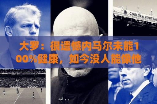 大罗：很遗憾内马尔未能100%健康，如今没人能像他过去那样踢球