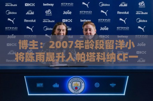 博主:2007年龄段留洋小将陈雨晟升入帕塔科纳CF一线队 博主:2007年龄段留洋小将陈雨晟升入帕塔科纳CF一线队