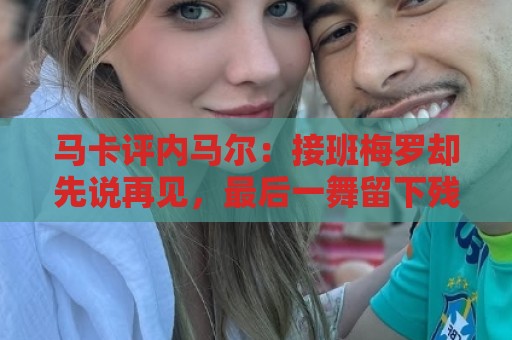 马卡评内马尔：接班梅罗却先说再见，最后一舞留下残酷悖论