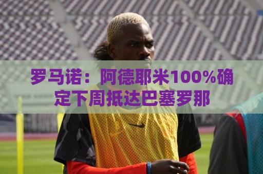 罗马诺：阿德耶米100%确定下周抵达巴塞罗那