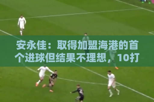 安永佳:取得加盟海港的首个进球但结果不理想,10打11很吃力 安永佳:取得加盟海港的首个进球但结果不理想,10打11很吃力