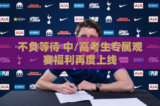 不负等待 中/高考生专属观赛福利再度上线