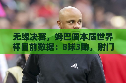 无缘决赛,姆巴佩本届世界杯目前数据:8球3助,射门、射正均最多 无缘决赛,姆巴佩本届世界杯目前数据:8球3助,射门、射正均最多