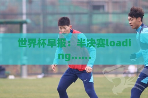 世界杯早报:半决赛loading…… 世界杯早报:半决赛loading……