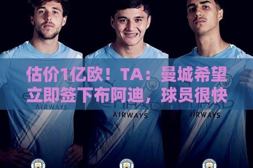 估价1亿欧！TA：曼城希望立即签下布阿迪，球员很快就未来做决定