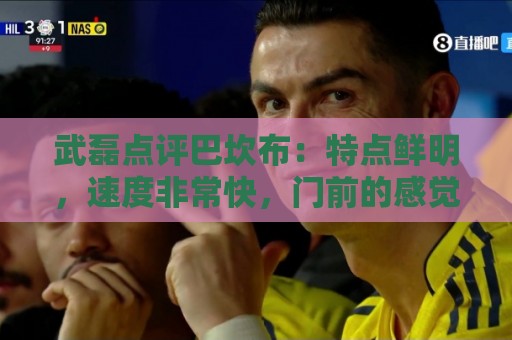 武磊点评巴坎布:特点鲜明,速度非常快,门前的感觉和选位都很好 武磊点评巴坎布:特点鲜明,速度非常快,门前的感觉和选位都很好