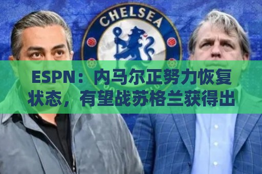 ESPN：内马尔正努力恢复状态，有望战苏格兰获得出场时间
